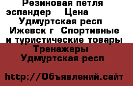  Резиновая петля (эспандер) › Цена ­ 1 200 - Удмуртская респ., Ижевск г. Спортивные и туристические товары » Тренажеры   . Удмуртская респ.